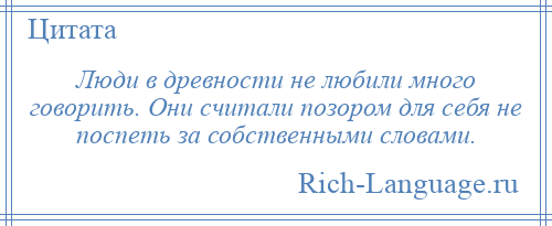 
    Люди в древности не любили много говорить. Они считали позором для себя не поспеть за собственными словами.