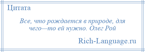 
    Все, что рождается в природе, для чего—то ей нужно. Олег Рой