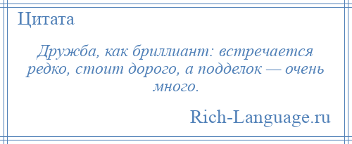 
    Дружба, как бриллиант: встречается редко, стоит дорого, а подделок — очень много.