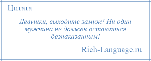 
    Девушки, выходите замуж! Ни один мужчина не должен оставаться безнаказанным!