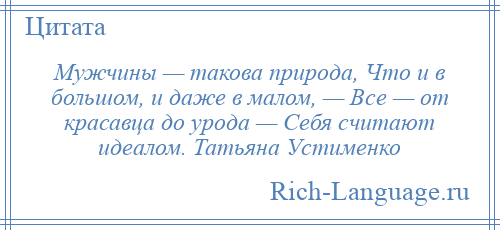 
    Мужчины — такова природа, Что и в большом, и даже в малом, — Все — от красавца до урода — Себя считают идеалом. Татьяна Устименко