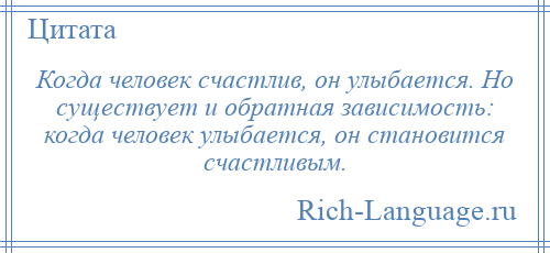 
    Когда человек счастлив, он улыбается. Но существует и обратная зависимость: когда человек улыбается, он становится счастливым.