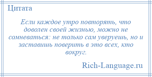 
    Если каждое утро повторять, что доволен своей жизнью, можно не сомневаться: не только сам уверуешь, но и заставишь поверить в это всех, кто вокруг.