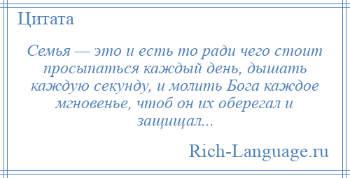 
    Семья — это и есть то ради чего стоит просыпаться каждый день, дышать каждую секунду, и молить Бога каждое мгновенье, чтоб он их оберегал и защищал...