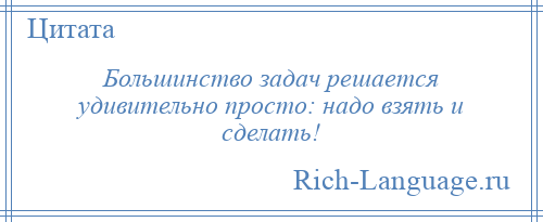 
    Большинство задач решается удивительно просто: надо взять и сделать!