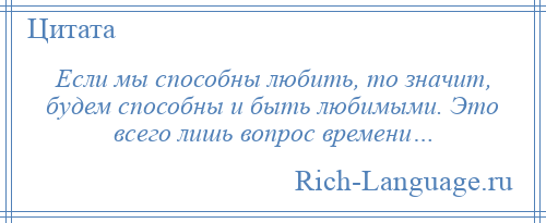 
    Если мы способны любить, то значит, будем способны и быть любимыми. Это всего лишь вопрос времени…