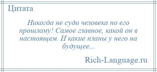 
    Никогда не суди человека по его прошлому! Самое главное, какой он в настоящем. И какие планы у него на будущее...