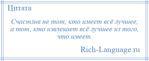 
    Счастлив не тот, кто имеет всё лучшее, а тот, кто извлекает всё лучшее из того, что имеет.