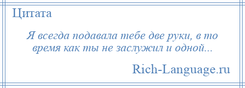 
    Я всегда подавала тебе две руки, в то время как ты не заслужил и одной...