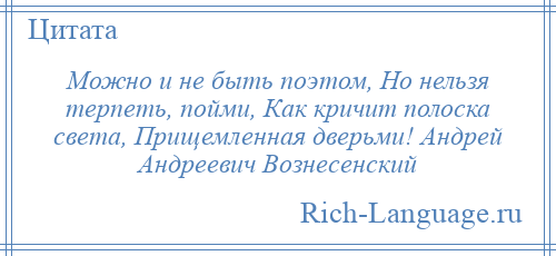 
    Можно и не быть поэтом, Но нельзя терпеть, пойми, Как кричит полоска света, Прищемленная дверьми! Андрей Андреевич Вознесенский