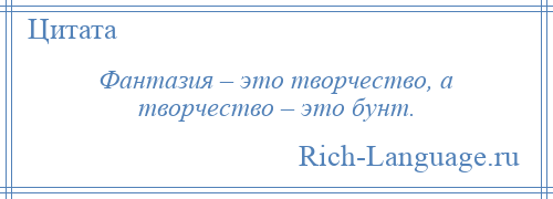 
    Фантазия – это творчество, а творчество – это бунт.