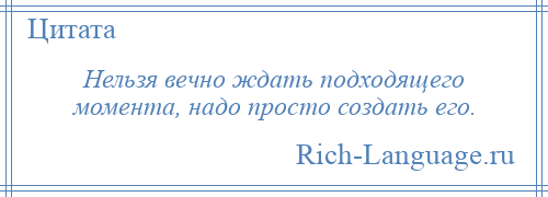 
    Нельзя вечно ждать подходящего момента, надо просто создать его.