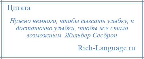 
    Нужно немного, чтобы вызвать улыбку, и достаточно улыбки, чтобы все стало возможным. Жильбер Сесброн