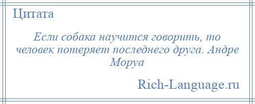 
    Если собака научится говорить, то человек потеряет последнего друга. Андре Моруа