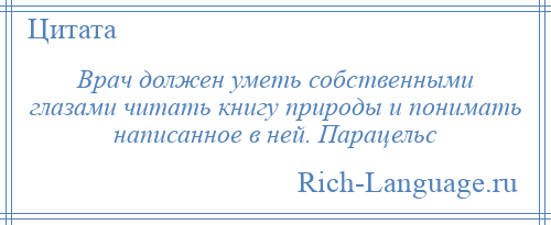 
    Врач должен уметь собственными глазами читать книгу природы и понимать написанное в ней. Парацельс
