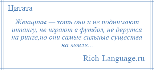 
    Женщины — хоть они и не поднимают штангу, не играют в футбол, не дерутся на ринге,но они самые сильные существа на земле...