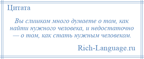 
    Вы слишком много думаете о том, как найти нужного человека, и недостаточно — о том, как стать нужным человеком.