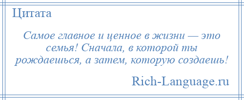 
    Самое главное и ценное в жизни — это семья! Сначала, в которой ты рождаешься, а затем, которую создаешь!