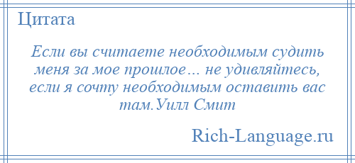 
    Если вы считаете необходимым судить меня за мое прошлое… не удивляйтесь, если я сочту необходимым оставить вас там.Уилл Смит