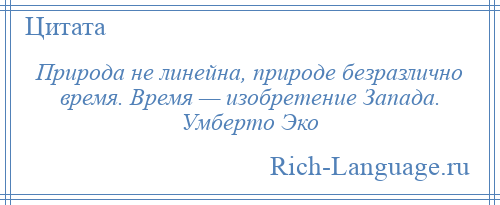 
    Природа не линейна, природе безразлично время. Время — изобретение Запада. Умберто Эко