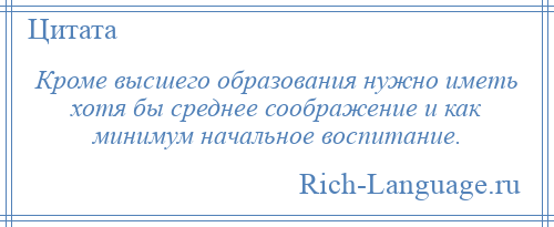 
    Кроме высшего образования нужно иметь хотя бы среднее соображение и как минимум начальное воспитание.