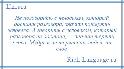 
    Не поговорить с человеком, который достоин разговора, значит потерять человека. А говорить с человеком, который разговора не достоин, — значит терять слова. Мудрый не теряет ни людей, ни слов.