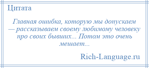 
    Главная ошибка, которую мы допускаем — рассказываем своему любимому человеку про своих бывших... Потом это очень мешает...