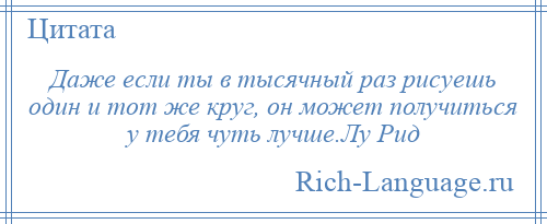 
    Даже если ты в тысячный раз рисуешь один и тот же круг, он может получиться у тебя чуть лучше.Лу Рид