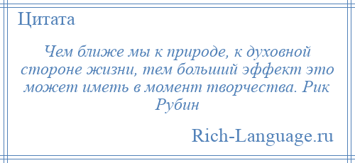 
    Чем ближе мы к природе, к духовной стороне жизни, тем больший эффект это может иметь в момент творчества. Рик Рубин