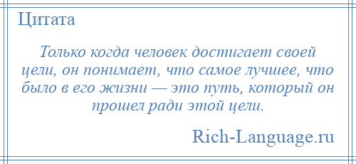 
    Только когда человек достигает своей цели, он понимает, что самое лучшее, что было в его жизни — это путь, который он прошел ради этой цели.