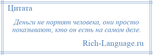 
    Деньги не портят человека, они просто показывают, кто он есть на самом деле.