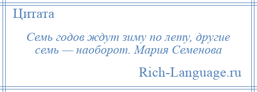 
    Семь годов ждут зиму по лету, другие семь — наоборот. Мария Семенова