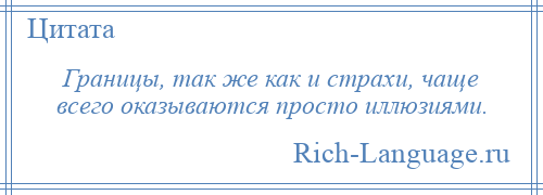 
    Границы, так же как и страхи, чаще всего оказываются просто иллюзиями.