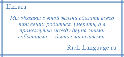 
    Мы обязаны в этой жизни сделать всего три вещи: родиться, умереть, а в промежутке между двумя этими событиями — быть счастливыми.