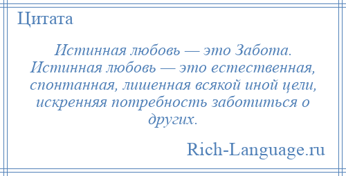 
    Истинная любовь — это Забота. Истинная любовь — это естественная, спонтанная, лишенная всякой иной цели, искренняя потребность заботиться о других.