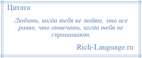 
    Любить, когда тебя не любят, это все равно, что отвечать, когда тебя не спрашивают.