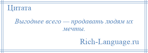 
    Выгоднее всего — продавать людям их мечты.