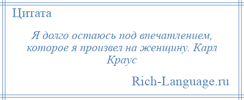 
    Я долго остаюсь под впечатлением, которое я произвел на женщину. Карл Краус