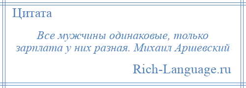 
    Все мужчины одинаковые, только зарплата у них разная. Михаил Аршевский