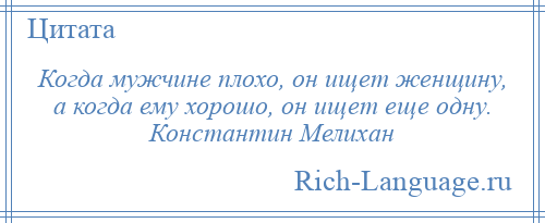
    Когда мужчине плохо, он ищет женщину, а когда ему хорошо, он ищет еще одну. Константин Мелихан