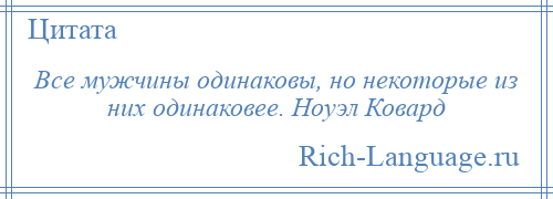 
    Все мужчины одинаковы, но некоторые из них одинаковее. Ноуэл Ковард