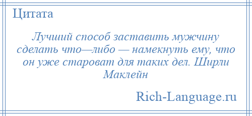 
    Лучший способ заставить мужчину сделать что—либо — намекнуть ему, что он уже староват для таких дел. Ширли Маклейн