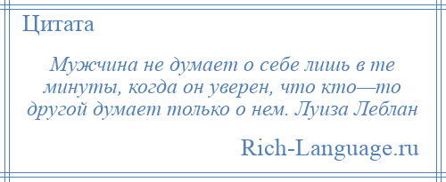 
    Мужчина не думает о себе лишь в те минуты, когда он уверен, что кто—то другой думает только о нем. Луиза Леблан
