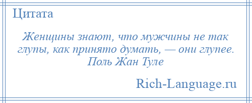 
    Женщины знают, что мужчины не так глупы, как принято думать, — они глупее. Поль Жан Туле