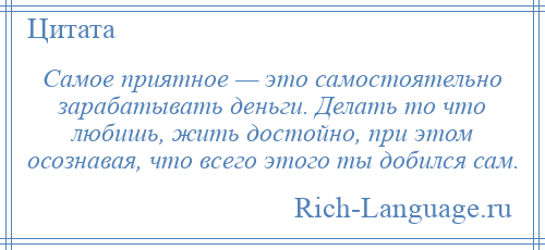 
    Самое приятное — это самостоятельно зарабатывать деньги. Делать то что любишь, жить достойно, при этом осознавая, что всего этого ты добился сам.