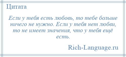 
    Если у тебя есть любовь, то тебе больше ничего не нужно. Если у тебя нет любви, то не имеет значения, что у тебя ещё есть.