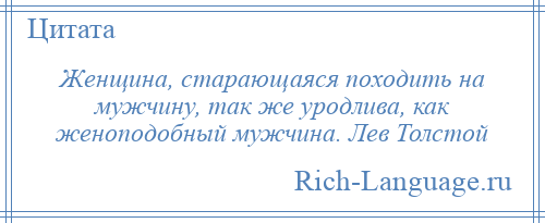 
    Женщина, старающаяся походить на мужчину, так же уродлива, как женоподобный мужчина. Лев Толстой