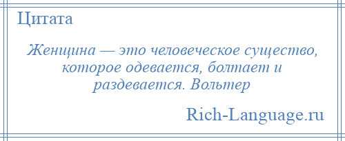 
    Женщина — это человеческое существо, которое одевается, болтает и раздевается. Вольтер
