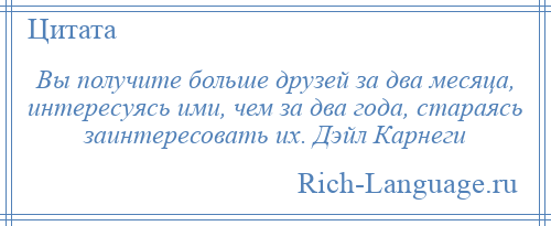 
    Вы получите больше друзей за два месяца, интересуясь ими, чем за два года, стараясь заинтересовать их. Дэйл Карнеги