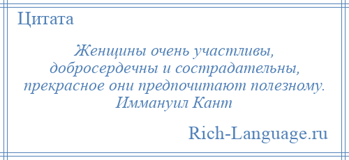 
    Женщины очень участливы, добросердечны и сострадательны, прекрасное они предпочитают полезному. Иммануил Кант